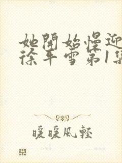 她开始慢迎迎合徐平雪第1集