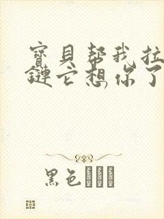 宝贝帮我拉开拉链它想你了