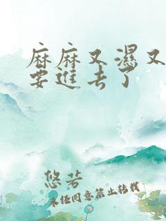 麻麻又湿又紧我要进去了