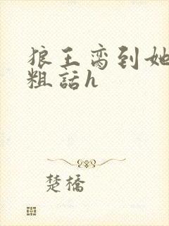 狼王脔到她乖h粗话h