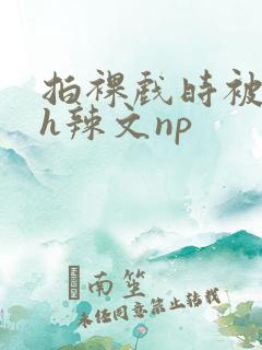 拍裸戏时被c了h辣文np