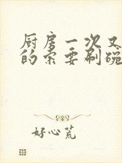 厨房一次又一次的索要刷碗穆天阳