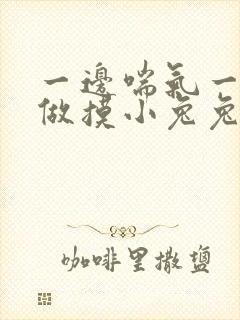 一边喘气一边叫做摸小兔兔小作文