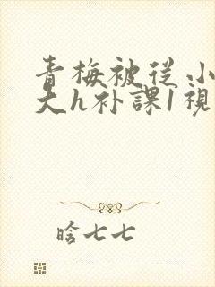 青梅被从小摸到大h补课1视频