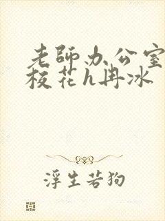 老师办公室狂肉校花h冉冰