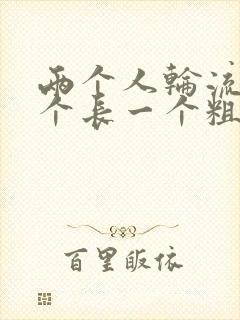 两个人轮流干一个长一个粗