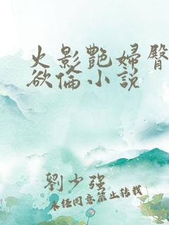 火影艳妇臀荡乳欲伦小说