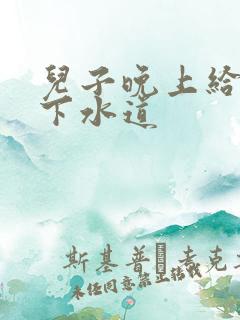 儿子晚上给我通下水道