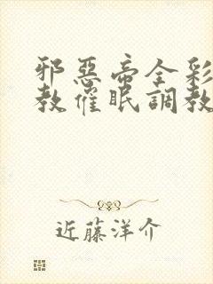 邪恶帝全彩之调教催眠调教3D