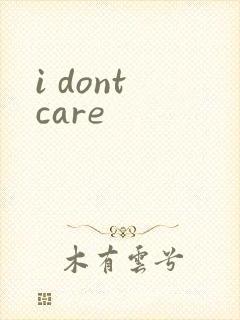 i dont care