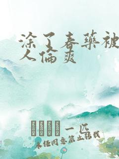 涂了春药被一群人伦爽