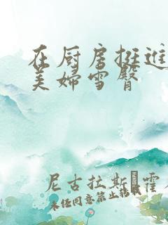 在厨房挺进市长美妇雪臀