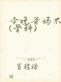 今晚爸妈不在家(骨科)