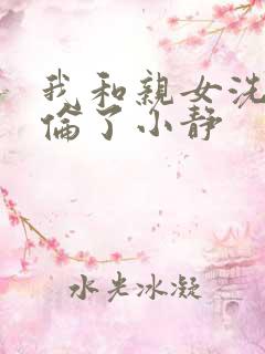 我和亲女洗澡时伦了小静