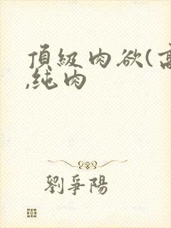 顶级肉欲(高h,纯肉