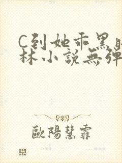 C到她乖黑暗森林小说无弹窗