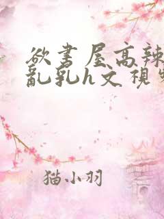 欲书屋高辣h文乱乳h文视频