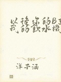 以后你的B就是我的饮水机