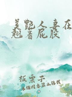 美艳人妻在厨房翘着屁股