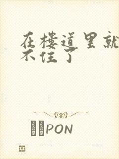 在楼道里就控制不住了