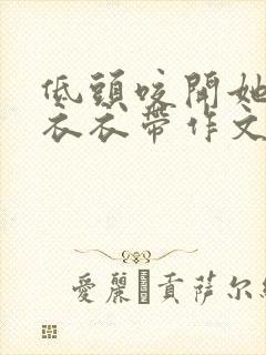 低头咬开她的小衣衣带作文