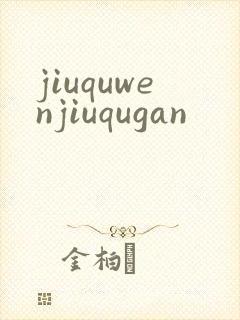 jiuquwenjiuqugan