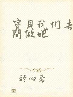 宝贝我们去卫生间做吧