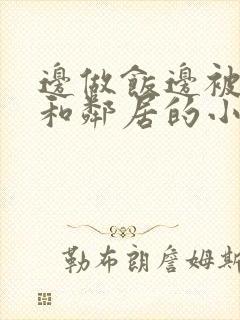 边做饭边被躁我和邻居的小说