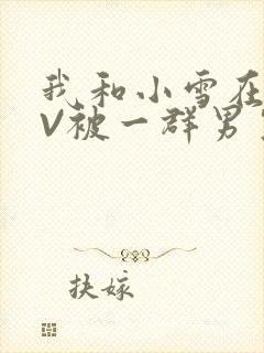 我和小雪在KTV被一群男生小说