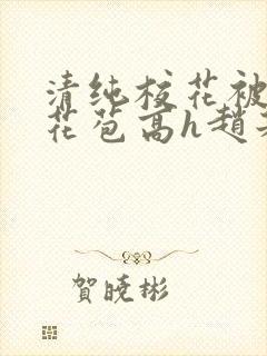 清纯校花被迫开花苞高h赵若芸