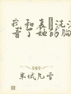 我和表妺洗澡我看了她的胸