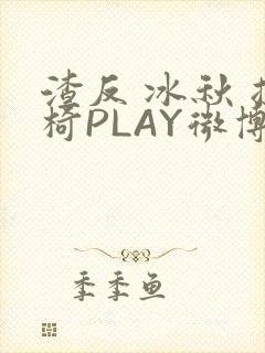 渣反 冰秋 摇椅PLAY微博