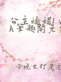 公主娇媚1ⅴ1h笔趣阁免费阅读