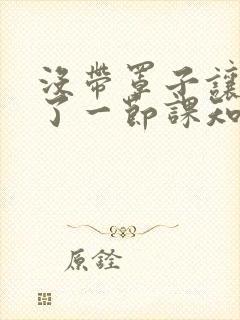 没带罩子让他C了一节课知乎