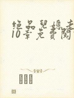 绝品儿媳老马第10章免费阅读