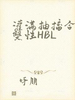 灌满抽搐合不拢双性HBL