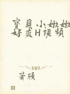 宝贝小嫩嫩好紧好爽H视频