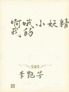 啊哦小妖精你是我的