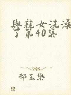 与亲女洗澡时伦了第40集