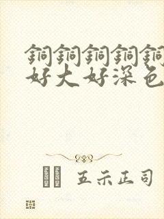 铜铜铜铜铜铜～好大好深色板