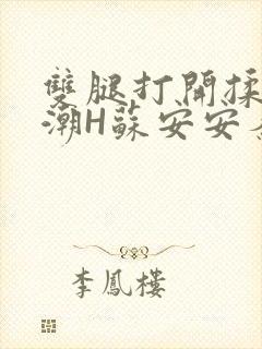 双腿打开揉弄高潮H苏安安秦慕深
