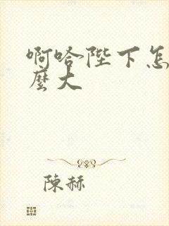 啊哈陛下怎么这么大