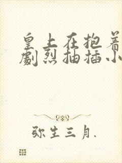 皇上在抱着皇后剧烈抽插小说