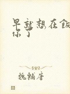 早就想在饭桌要你了