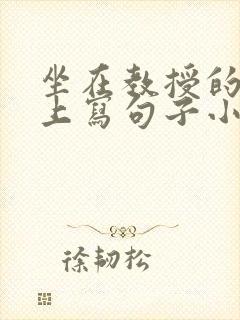坐在教授的根茎上写句子小说
