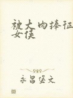 被大肉捧征服的女侠