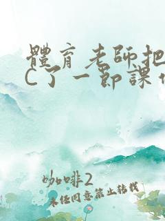 体育老师把渺渺C了一节课作文