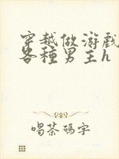 穿越做游戏要和各种男主h