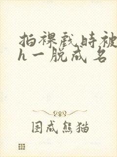 拍裸戏时被c了h一脱成名