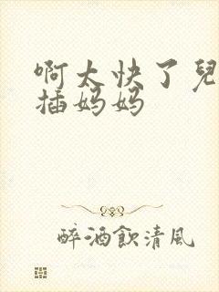 啊太快了儿子快插妈妈